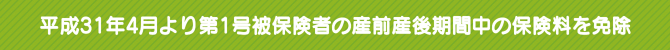 平成31年4月より第1号被保険者の産前産後期間中の保険料を免除 平成31年4月より第1号被保険者の産前産後期間中の保険料を免除